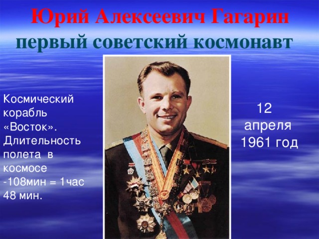 Юрий Алексеевич Гагарин первый советский космонавт  Космический корабль «Восток». Длительность полета в космосе -108мин = 1час 48 мин.  12  апреля  1961 год