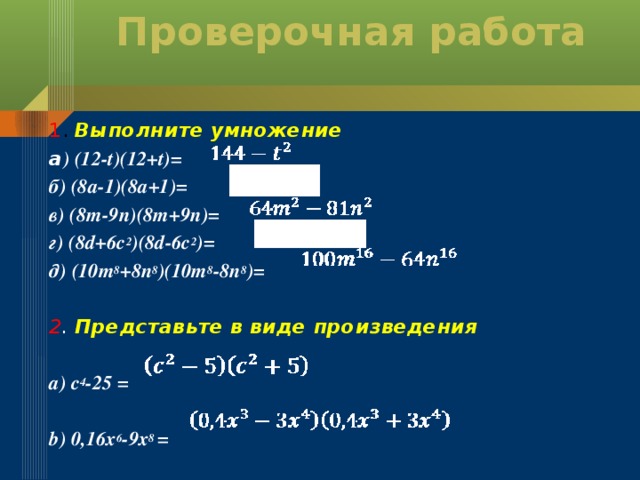 Проверочная работа   1 . Выполните умножение а ) (12-t)(12+t)= б) (8а-1)(8а+1)= в) (8m-9n)(8m+9n)= г) (8d+6c 2 )(8d-6c 2 )= д) (10m 8 +8n 8 )(10m 8 -8n 8 )=  2 . Представьте в виде произведения  а) с 4 -25 =  b) 0,16х 6 -9х 8 =