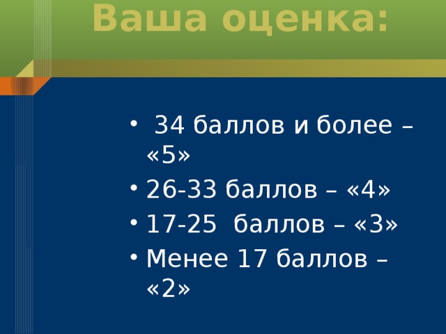 Ваша оценка:      34 баллов и более – «5» 26-33 баллов – «4» 17-25 баллов – «3» Менее 17 баллов – «2»