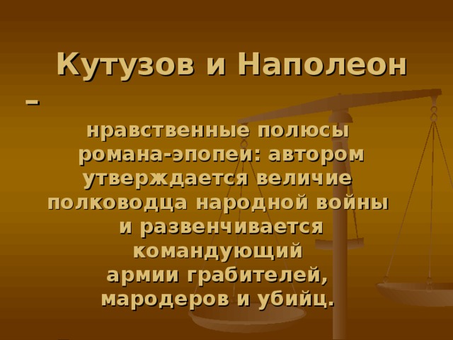 Кутузов и Наполеон –  нравственные полюсы  романа-эпопеи: автором  утверждается величие полководца народной войны  и развенчивается командующий  армии грабителей, мародеров и убийц.  Докажите это утверждение