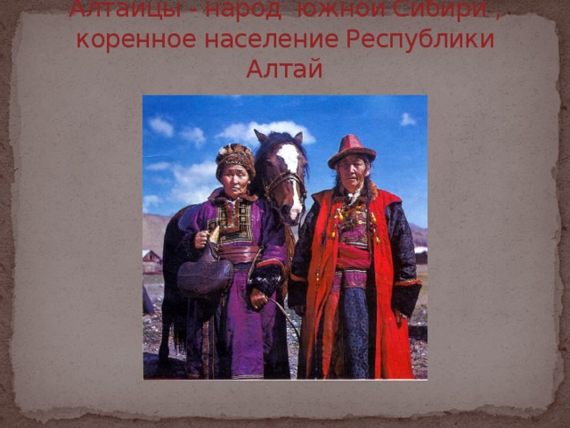 Алтайцы - народ южной Сибири , коренное население Республики Алтай