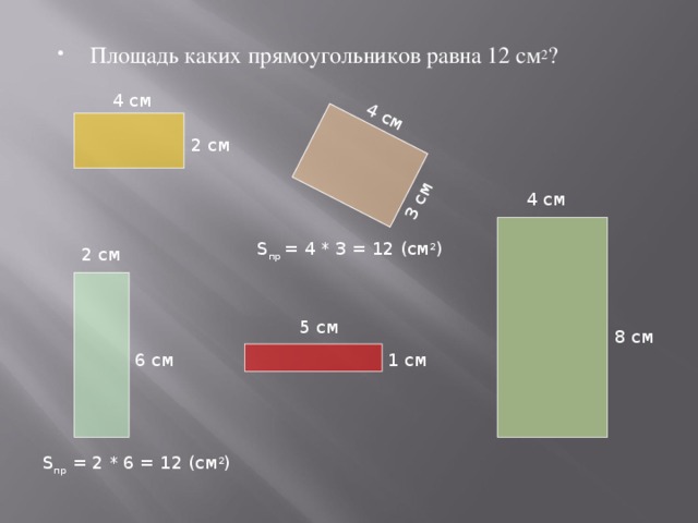 4 см 3 см Площадь каких прямоугольников равна 12 см 2 ? 4 см 2 см 4 см S пр = 4 * 3 = 12 (см 2 ) 2 см 5 см 8 см 1 см 6 см S пр = 2 * 6 = 12 (см 2 )