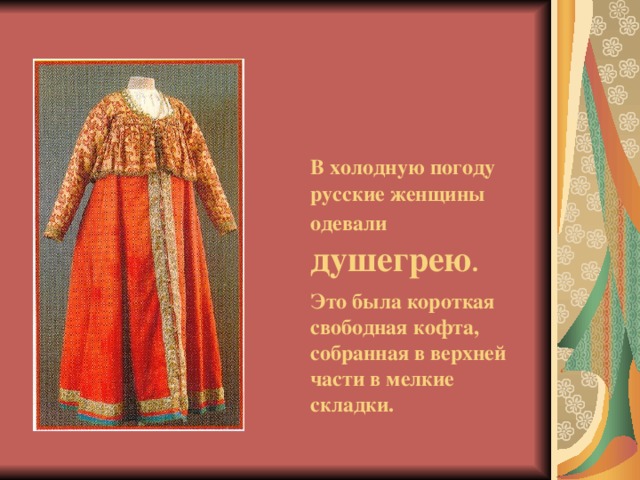 В холодную погоду русские женщины одевали  душегрею .  Это была короткая свободная кофта, собранная в верхней части в мелкие складки.