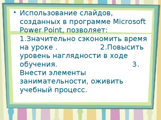 Использование слайдов, созданных в программе Microsoft Power Point, позволяет:     1.Значительно сэкономить время на уроке .       2.Повысить уровень наглядности в ходе обучения.        3. Внести элементы занимательности, оживить учебный процесс.