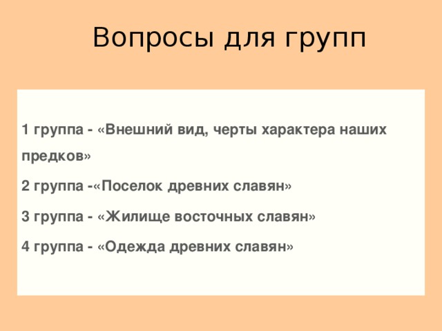 Вопросы для групп 1 группа - «Внешний вид, черты характера наших предков» 2 группа -«Поселок древних славян» 3 группа - «Жилище восточных славян» 4 группа - «Одежда древних славян»