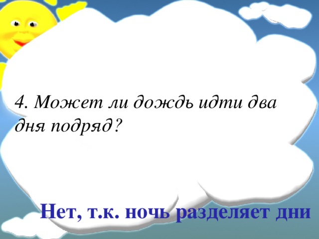 4. Может ли дождь идти два дня подряд? Нет, т.к. ночь разделяет дни