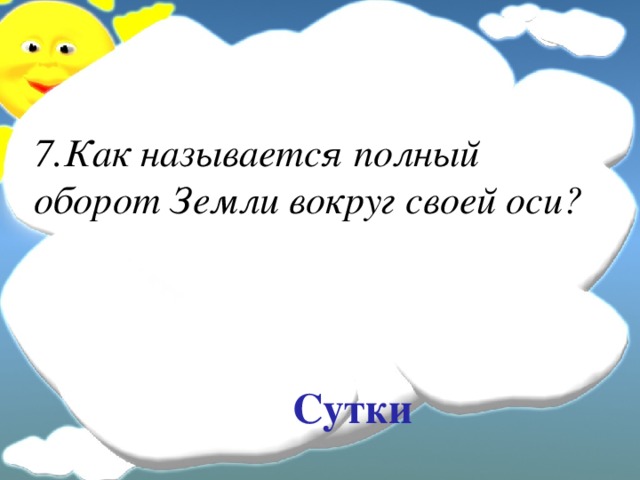 7.Как называется полный оборот Земли вокруг своей оси? Сутки