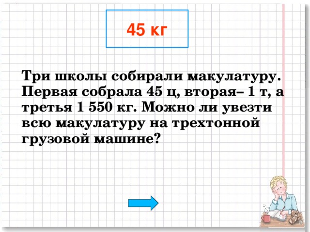 45 кг  Три школы собирали макулатуру. Первая собрала 45 ц, вторая– 1 т, а третья 1 550 кг. Можно ли увезти всю макулатуру на трехтонной грузовой машине?