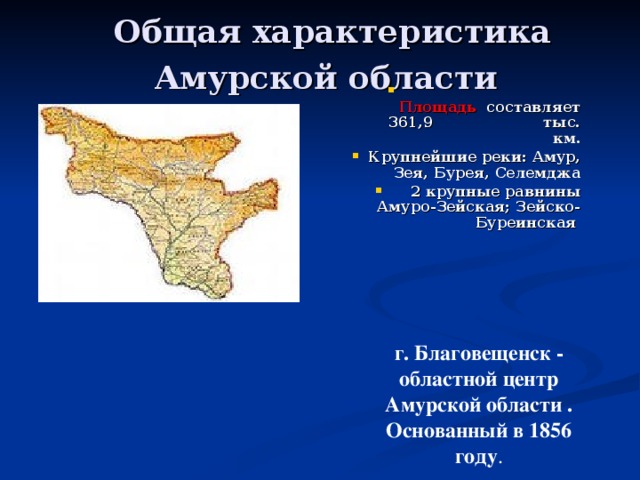 Общая характеристика Амурской области  Площадь составляет 361,9 тыс. км. Крупнейшие реки: Амур, Зея, Бурея, Селемджа 2 крупные равнины Амуро-Зейская; Зейско-Буреинская  г. Благовещенск - областной центр Амурской области . Основанный в 1856 году .