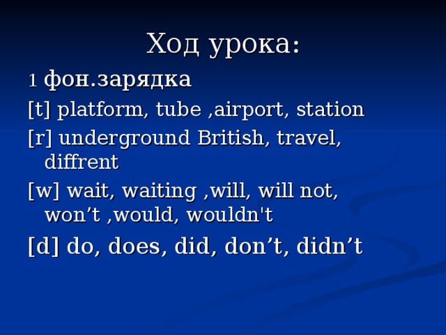 Ход урока: 1 фон . зарядка [t] platform, tube ,airport, station [r] underground British, travel, diffrent [w] wait, waiting ,will, will not, won’t ,would, wouldn't [d] do, does, did, don’t, didn’t