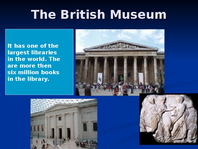 The British Museum It has one of the largest libraries in the world. The are more then six million books in the library.