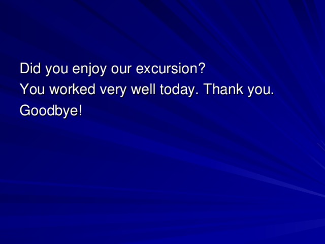 Did you enjoy our excursion? You worked very well today. Thank you. Goodbye!