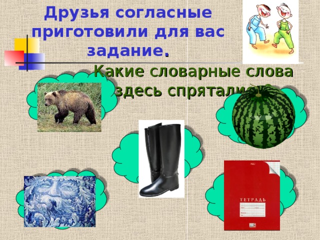 Друзья согласные приготовили для вас задание .   Какие словарные слова здесь спрятались?  ? ?  ? ? ?