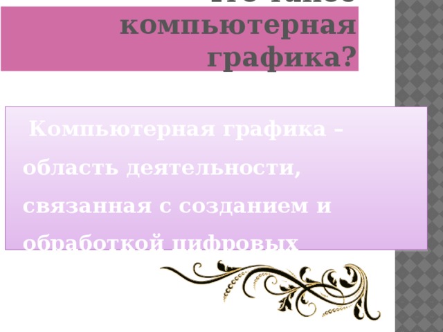 Что такое компьютерная графика?  Компьютерная графика – область деятельности, связанная с созданием и обработкой цифровых изображений.