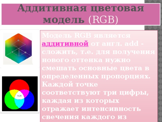 Аддитивная цветовая модель (RGB) Модель RGB является аддитивной  от англ. add - сложить, т.е. для получения нового оттенка нужно смешать основные цвета в определенных пропорциях. Каждой точке соответствуют три цифры, каждая из которых отражает интенсивность свечения каждого из цветов. Например, (0, 0, 255)