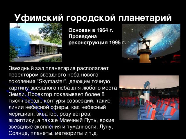 Уфимский городской планетарий Основан в 1964 г. Проведена реконструкция 1995 г. Звездный зал планетария располагает проектором звездного неба нового поколения 