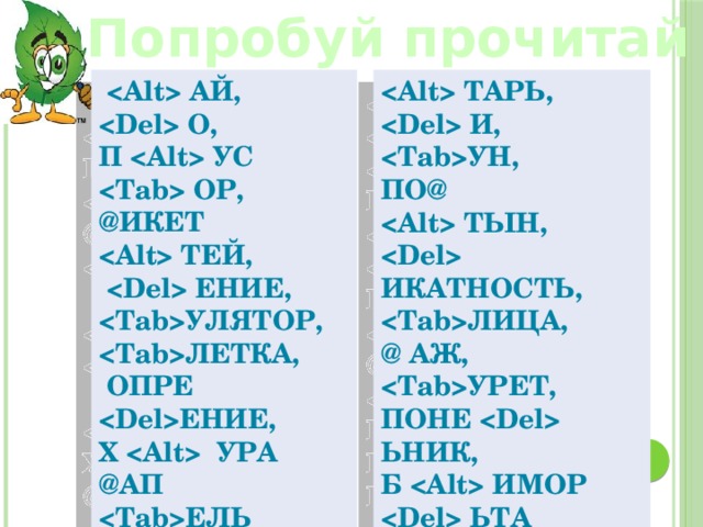 Попробуй прочитай   АЙ,  ТАРЬ,  О,  И, П  УС УН,  ОР, ПО@  ТЫН, @ИКЕТ  ИКАТНОСТЬ, ЛИЦА,    ТЕЙ, @ АЖ,   ЕНИЕ, УЛЯТОР, ЛЕТКА, УРЕТ,     ОПРЕ ЕНИЕ, ПОНЕ  ЬНИК, Х   УРА Б  ИМОР @АП ЕЛЬ  ЬТА КРЕН