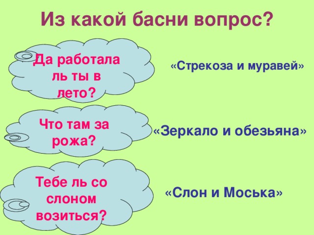 Из какой басни вопрос? Да работала ль ты в лето? «Стрекоза и муравей»  Что там за рожа? «Зеркало и обезьяна» Тебе ль со слоном возиться?  «Слон и Моська»