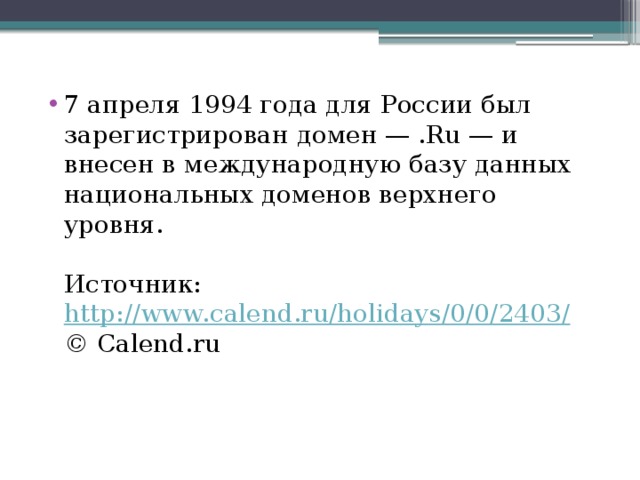 7 апреля 1994 года для России был зарегистрирован домен — .Ru — и внесен в международную базу данных национальных доменов верхнего уровня.   Источник:  http://www.calend.ru/holidays/0/0/2403/