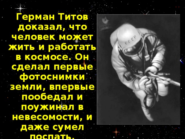 Герман Титов доказал, что человек может жить и работать в космосе. Он сделал первые фотоснимки земли, впервые пообедал и поужинал в невесомости, и даже сумел поспать.