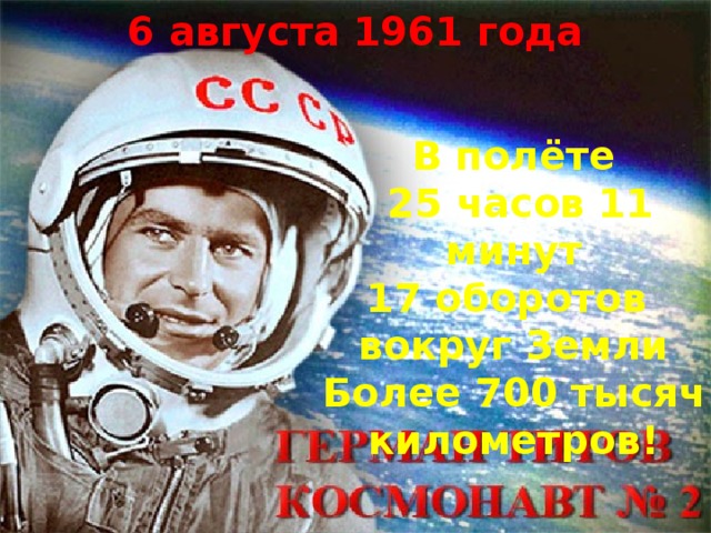 6 августа 1961 года В полёте  25 часов 11 минут 17 оборотов вокруг Земли Более 700 тысяч километров!