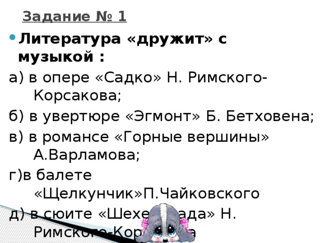 Задание № 1 Литература «дружит» с музыкой : а) в опере «Садко» Н. Римского-Корсакова; б) в увертюре «Эгмонт» Б. Бетховена; в) в романсе «Горные вершины» А.Варламова; г)в балете «Щелкунчик»П.Чайковского д) в сюите «Шехерезада» Н. Римского-Корсакова