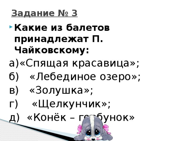 Задание № 3 Какие из балетов принадлежат П. Чайковскому: а)«Спящая красавица»; б) «Лебединое озеро»; в) «Золушка»; г) «Щелкунчик»; д) «Конёк – горбунок»