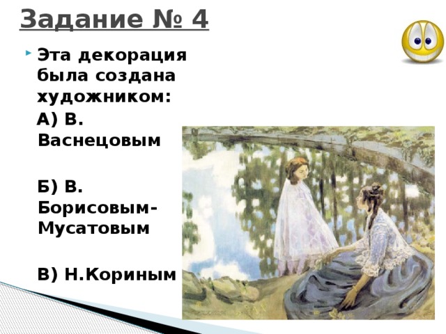 Задание № 4 Эта декорация была создана художником:  А) В. Васнецовым   Б) В. Борисовым-Мусатовым   В) Н.Кориным