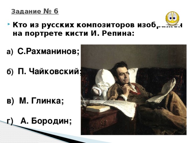 Задание № 6 Кто из русских композиторов изображен на портрете кисти И. Репина:  а) С.Рахманинов; б) П. Чайковский;  в) М. Глинка; г) А. Бородин;