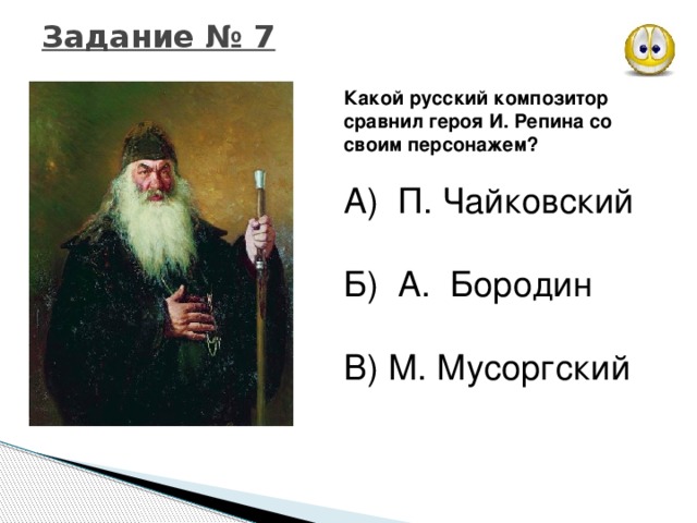 Задание № 7 Какой русский композитор сравнил героя И. Репина со своим персонажем? А) П. Чайковский Б) А. Бородин В) М. Мусоргский