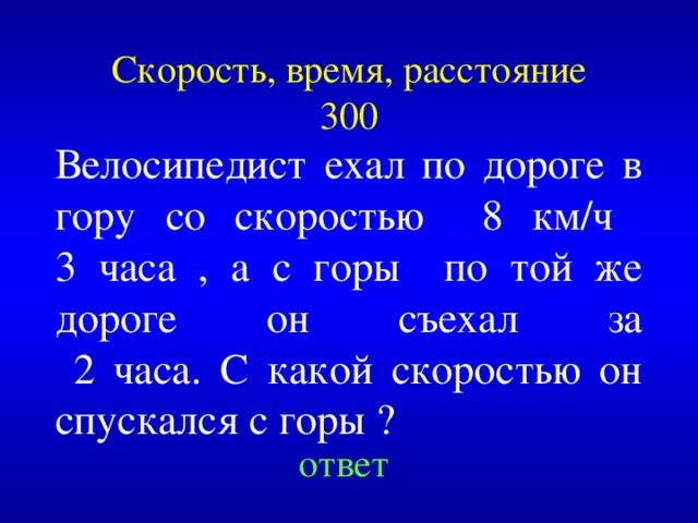 Скорость, время, расстояние  300 Велосипедист ехал по дороге в гору со скоростью 8 км/ч  3 часа , а с горы по той же дороге он съехал за  2 часа. С какой скоростью он спускался с горы ? Created by Unregisterd version of Xtreme Compressor ответ