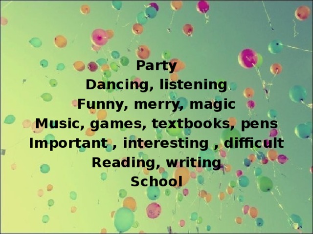 Party Dancing, listening Funny, merry, magic Music, games, textbooks, pens Important , interesting , difficult Reading, writing School