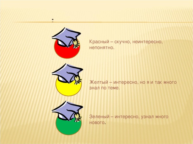 Красный – скучно, неинтересно, непонятно. Желтый – интересно, но я и так много знал по теме. Зеленый – интересно, узнал много нового .