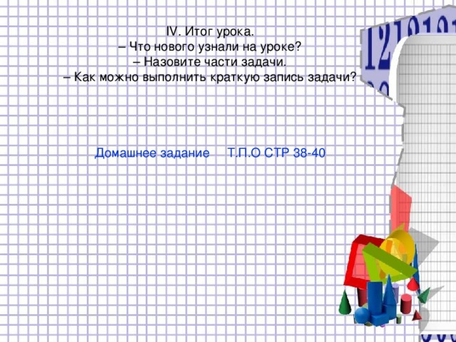 IV. Итог урока. – Что нового узнали на уроке? – Назовите части задачи. – Как можно выполнить краткую запись задачи? Домашнее задание Т.П.О СТР 38-40