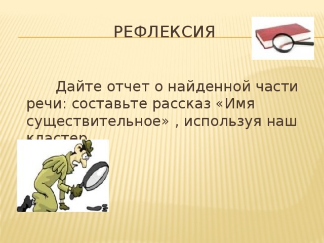 рефлексия  Дайте отчет о найденной части речи: составьте рассказ «Имя существительное» , используя наш кластер.