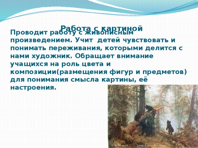 Работа с картиной Проводит работу с живописным произведением. Учит детей чувствовать и понимать переживания, которыми делится с нами художник. Обращает внимание учащихся на роль цвета и композиции(размещения фигур и предметов) для понимания смысла картины, её настроения.