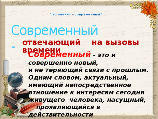 Что значит – современный?   Современный -   отвечающий на вызовы времени Современный - это и совершенно новый, и не теряющий связи с прошлым. Одним словом, актуальный, имеющий непосредственное отношение к интересам сегодня живущего человека, насущный,  проявляющийся в действительности   и дающий основу для  будущего.