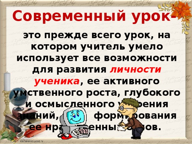 Современный урок- это прежде всего урок, на котором учитель умело использует все возможности для развития личности ученика , ее активного умственного роста, глубокого и осмысленного усвоения знаний, для  формирования ее нравственных основ.