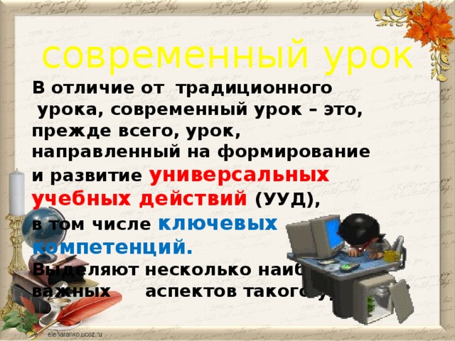 современный урок В отличие от  традиционного  урока, современный урок – это, прежде всего, урок, направленный на формирование и развитие универсальных учебных действий  (УУД), в том числе ключевых компетенций. Выделяют несколько наиболее важных  аспектов такого урока.