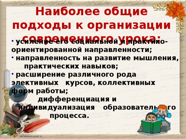 Наиболее общие подходы к организации современного урока:    усиление его социальной и практико-ориентированной направленности;  направленность на развитие мышления,  практических навыков;  расширение различного рода  элективных  курсов, коллективных форм работы;  дифференциация и индивидуализация    образовательного   процесса.