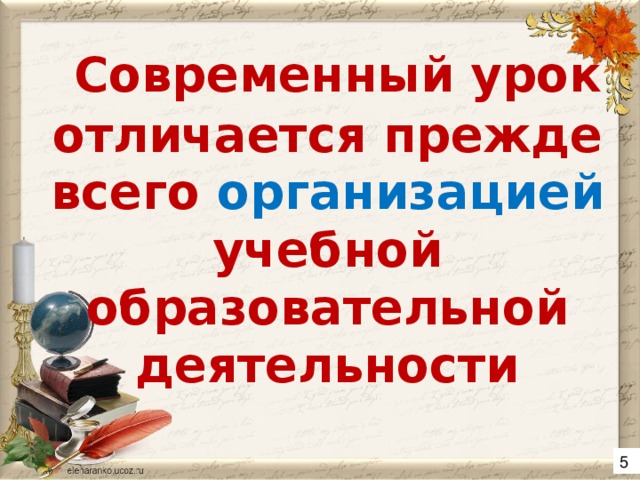 Современный урок отличается прежде всего организацией учебной образовательной деятельности 5