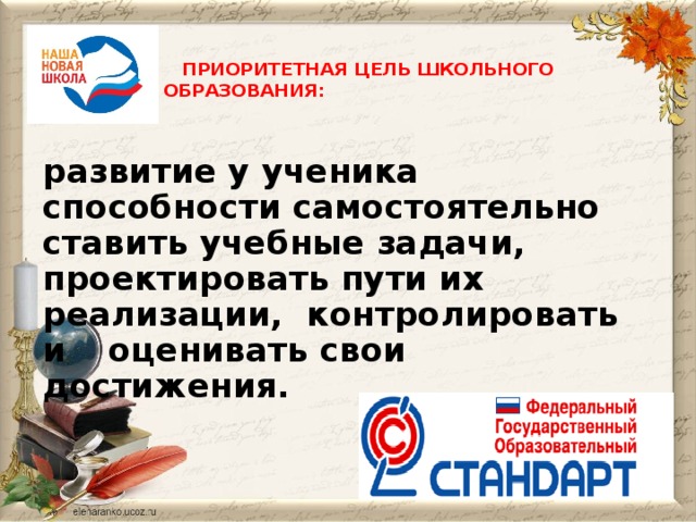 ПРИОРИТЕТНАЯ ЦЕЛЬ ШКОЛЬНОГО ОБРАЗОВАНИЯ: развитие у ученика способности самостоятельно ставить учебные задачи, проектировать пути их реализации, контролировать и  оценивать свои достижения.