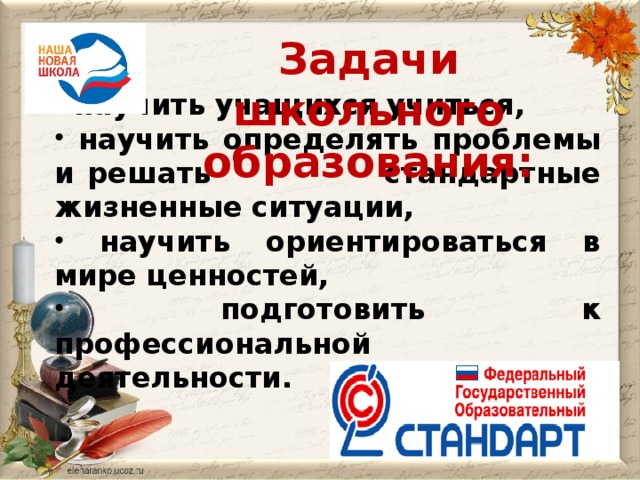 Задачи школьного образования:   научить учащихся учиться,  научить определять проблемы и решать стандартные жизненные ситуации,  научить ориентироваться в мире ценностей,  подготовить к профессиональной  деятельности.