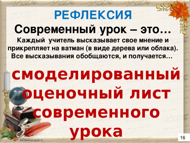 РЕФЛЕКСИЯ  Современный урок – это…  Каждый учитель высказывает свое мнение и прикрепляет на ватман (в виде дерева или облака). Все высказывания обобщаются, и получается…   смоделированный оценочный лист современного урока 16