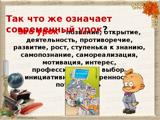 Так что же означает современный урок ? Это урок - познание, открытие, деятельность, противоречие, развитие, рост, ступенька к знанию, самопознание, самореализация, мотивация, интерес, профессионализм, выбор, инициативность, уверенность, потребность