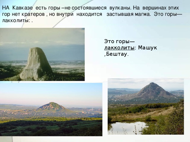 НА Кавказе есть горы –не состоявшиеся вулканы. На вершинах этих гор нет кратеров , но внутри находится застывшая магма. Это горы— лакколиты: .     Это горы— лакколиты : Машук ,Бештау.