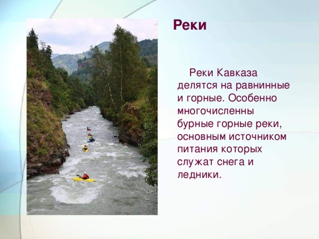 Реки  Реки Кавказа делятся на равнинные и горные. Особенно многочисленны бурные горные реки, основным источником питания которых служат снега и ледники.