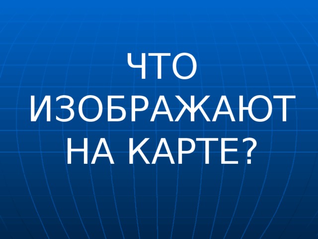 ЧТО ИЗОБРАЖАЮТ НА КАРТЕ?