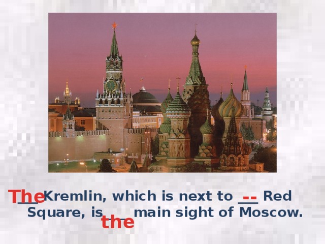 -- The ___ Kremlin, which is next to ___ Red Square, is ___ main sight of Moscow. the