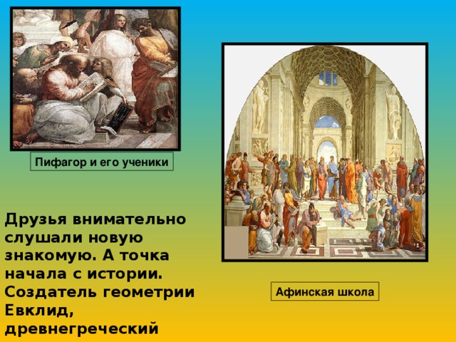 Пифагор и его ученики Друзья внимательно слушали новую знакомую. А точка начала с истории. Создатель геометрии Евклид, древнегреческий математик, дал четкое определение точки:   Афинская школа